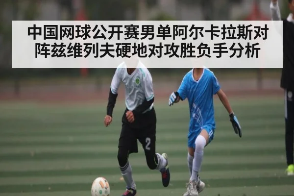 中国网球公开赛男单阿尔卡拉斯对阵兹维列夫硬地对攻胜负手分析