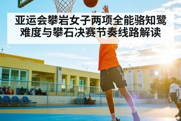 亚运会攀岩女子两项全能骆知鹭难度与攀石决赛节奏线路解读