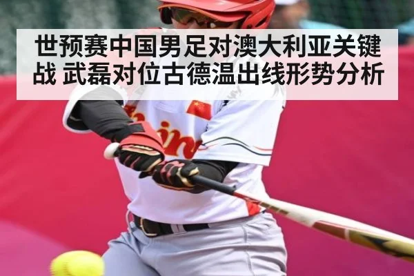世预赛中国男足对澳大利亚关键战 武磊对位古德温出线形势分析