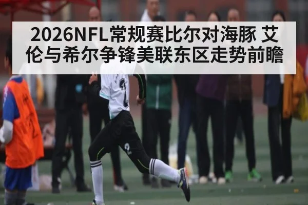 2026NFL常规赛比尔对海豚 艾伦与希尔争锋美联东区走势前瞻